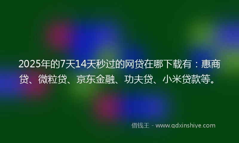 2025年的7天14天秒过的网贷在哪下载有：惠商贷、微粒贷、京东金融、功夫贷、小米贷款等。