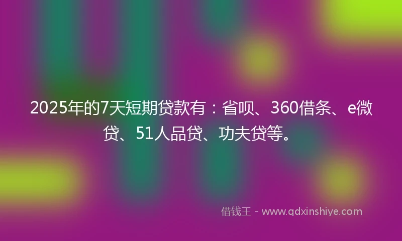 2025年的7天短期贷款有：省呗、360借条、e微贷、51人品贷、功夫贷等。
