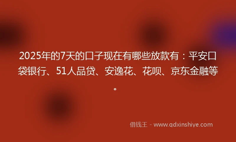 2025年的7天的口子现在有哪些放款有：平安口袋银行、51人品贷、安逸花、花呗、京东金融等。