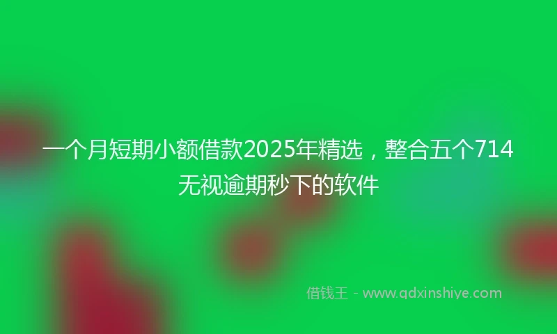 一个月短期小额借款2025年精选，整合五个714无视逾期秒下的软件
