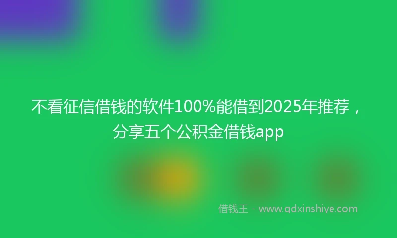 不看征信借钱的软件100%能借到2025年推荐，分享五个公积金借钱app