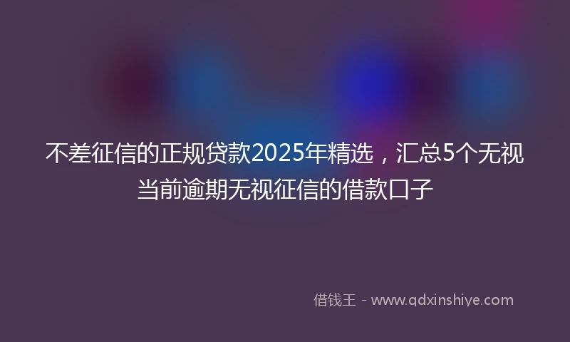 不差征信的正规贷款2025年精选，汇总5个无视当前逾期无视征信的借款口子