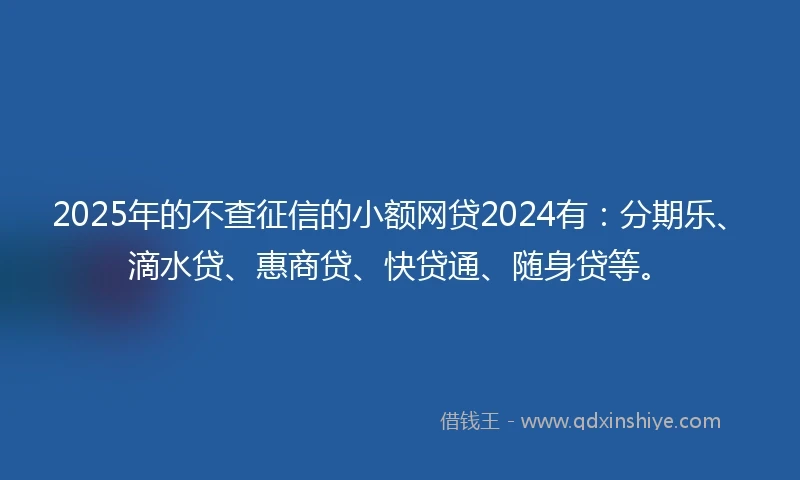 2025年的不查征信的小额网贷2024有：分期乐、滴水贷、惠商贷、快贷通、随身贷等。