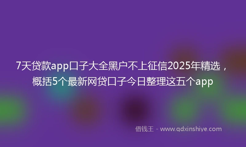 7天贷款app口子大全黑户不上征信2025年精选，概括5个最新网贷口子今日整理这五个app