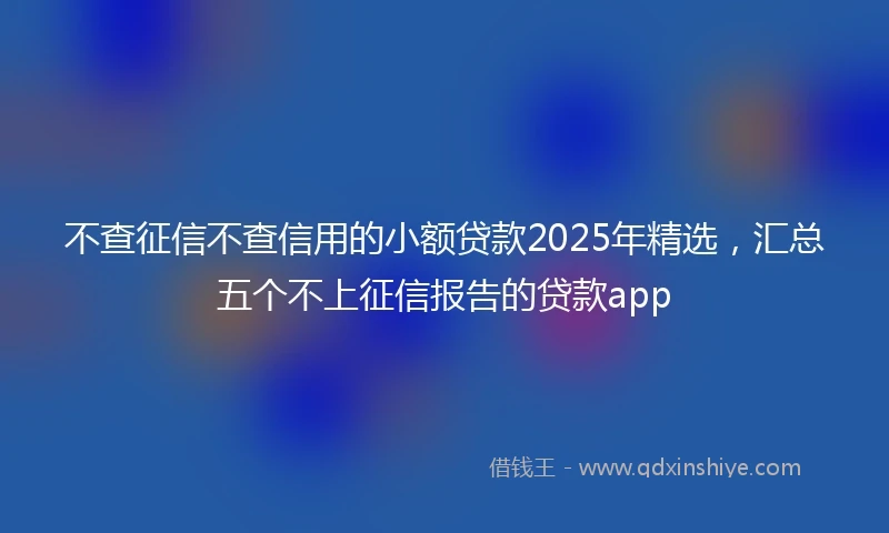 不查征信不查信用的小额贷款2025年精选，汇总五个不上征信报告的贷款app