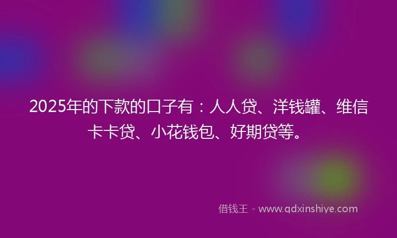 2025年的下款的口子有：人人贷、洋钱罐、维信卡卡贷、小花钱包、好期贷等。