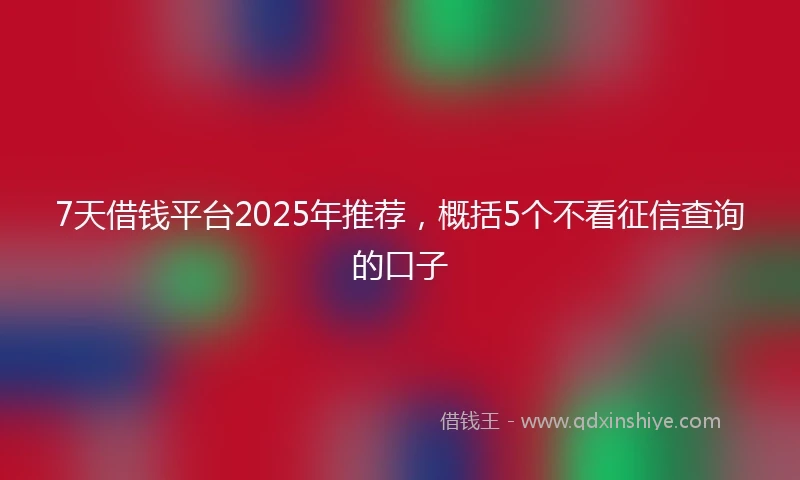 7天借钱平台2025年推荐，概括5个不看征信查询的口子