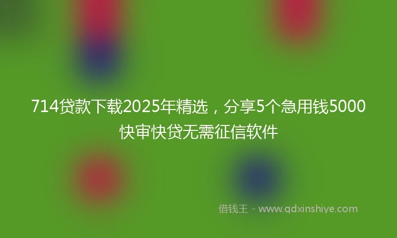 714贷款下载2025年精选，分享5个急用钱5000快审快贷无需征信软件