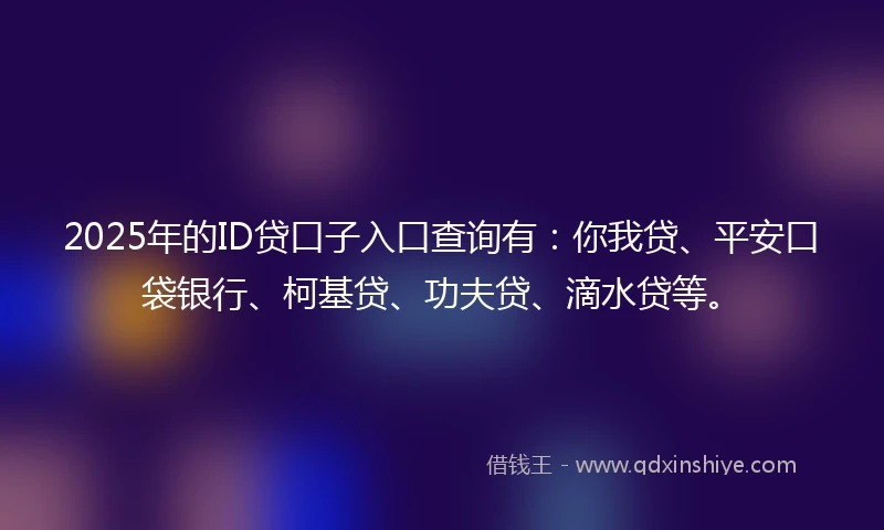 2025年的ID贷口子入口查询有：你我贷、平安口袋银行、柯基贷、功夫贷、滴水贷等。