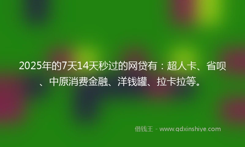 2025年的7天14天秒过的网贷有：超人卡、省呗、中原消费金融、洋钱罐、拉卡拉等。