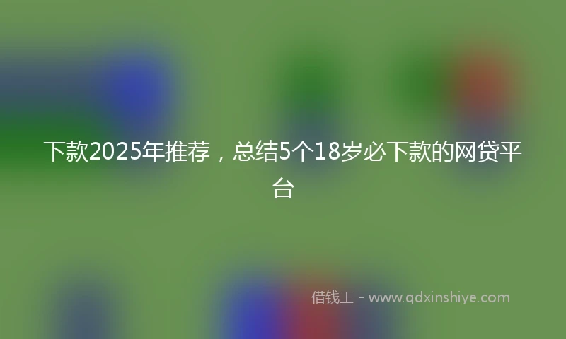下款2025年推荐,总结5个18岁必下款的网贷平台
