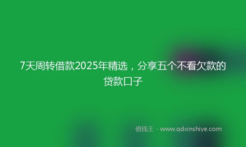 7天周转借款2025年精选，分享五个不看欠款的贷款口子