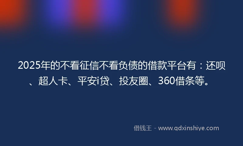 2025年的不看征信不看负债的借款平台有：还呗、超人卡、平安i贷、投友圈、360借条等。