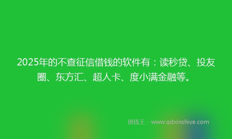 2025年的不查征信借钱的软件有：读秒贷、投友圈、东方汇、超人卡、度小满金融等。