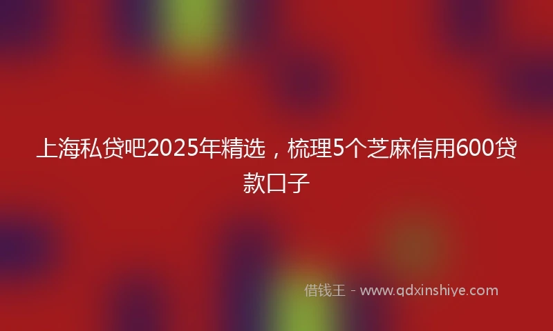 上海私贷吧2025年精选，梳理5个芝麻信用600贷款口子