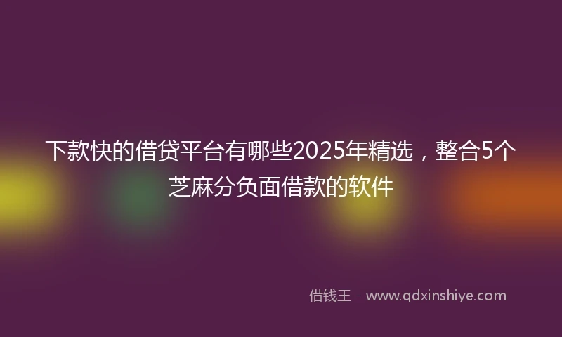 下款快的借贷平台有哪些2025年精选，整合5个芝麻分负面借款的软件