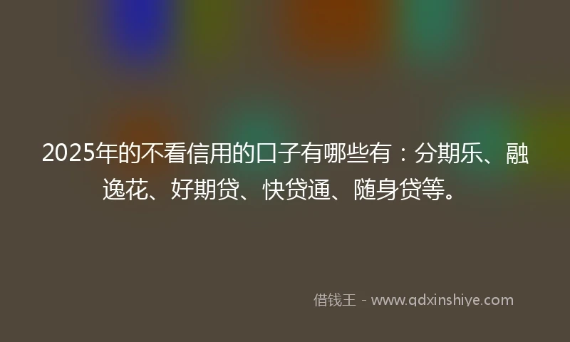 2025年的不看信用的口子有哪些有：分期乐、融逸花、好期贷、快贷通、随身贷等。