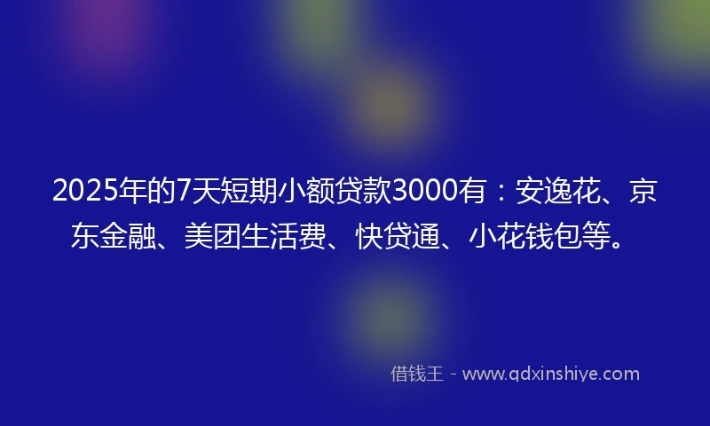 2025年的7天短期小额贷款3000有：安逸花、京东金融、美团生活费、快贷通、小花钱包等。