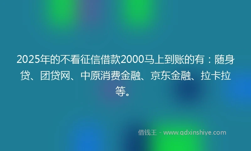 2025年的不看征信借款2000马上到账的有:随身贷、团贷网、中原消费金融、京东金融、拉卡拉等。