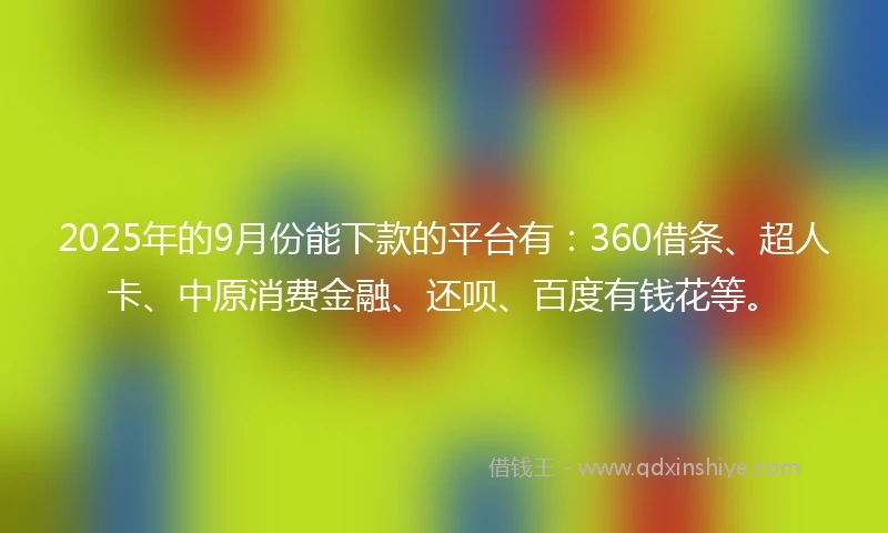 2025年的9月份能下款的平台有：360借条、超人卡、中原消费金融、还呗、百度有钱花等。