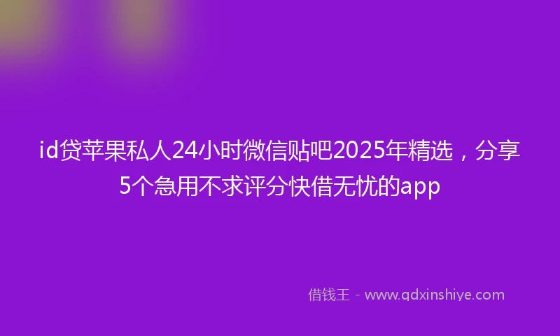 id贷苹果私人24小时微信贴吧2025年精选，分享5个急用不求评分快借无忧的app