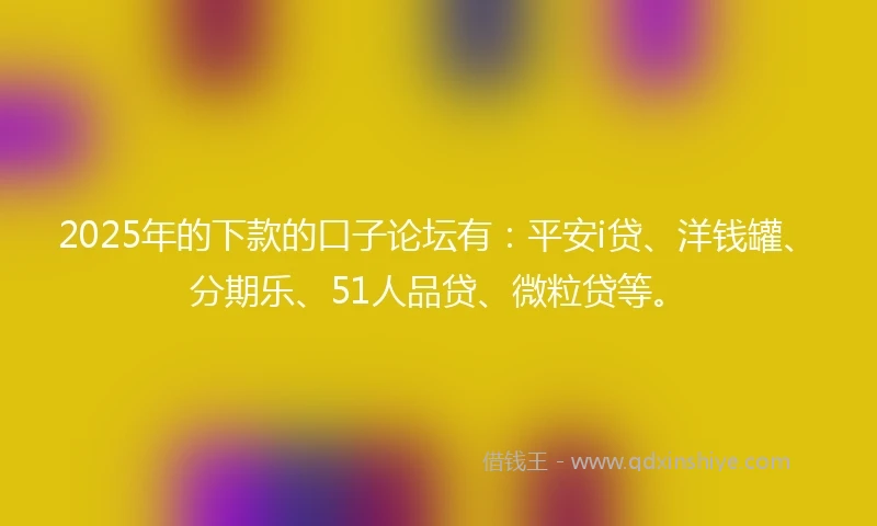 2025年的下款的口子论坛有：平安i贷、洋钱罐、分期乐、51人品贷、微粒贷等。