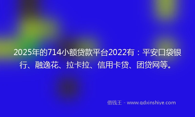 2025年的714小额贷款平台2022有：平安口袋银行、融逸花、拉卡拉、信用卡贷、团贷网等。