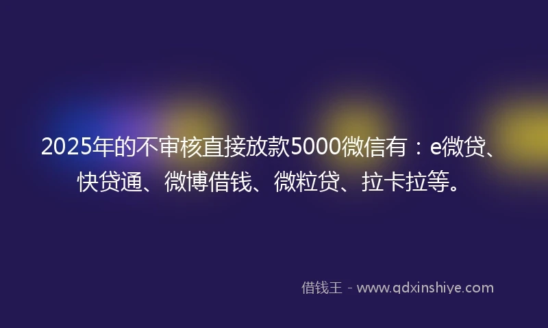 2025年的不审核直接放款5000微信有：e微贷、快贷通、微博借钱、微粒贷、拉卡拉等。