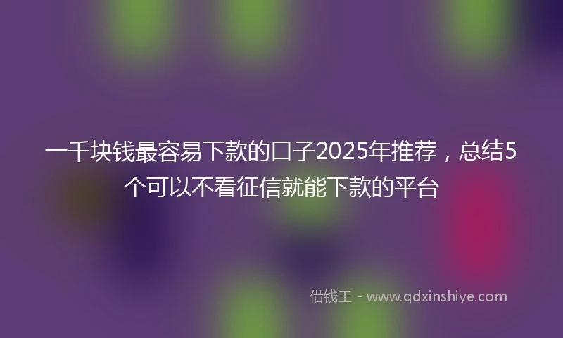 一千块钱最容易下款的口子2025年推荐，总结5个可以不看征信就能下款的平台