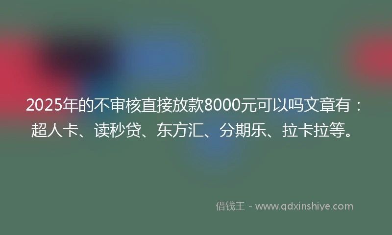 2025年的不审核直接放款8000元可以吗文章有：超人卡、读秒贷、东方汇、分期乐、拉卡拉等。