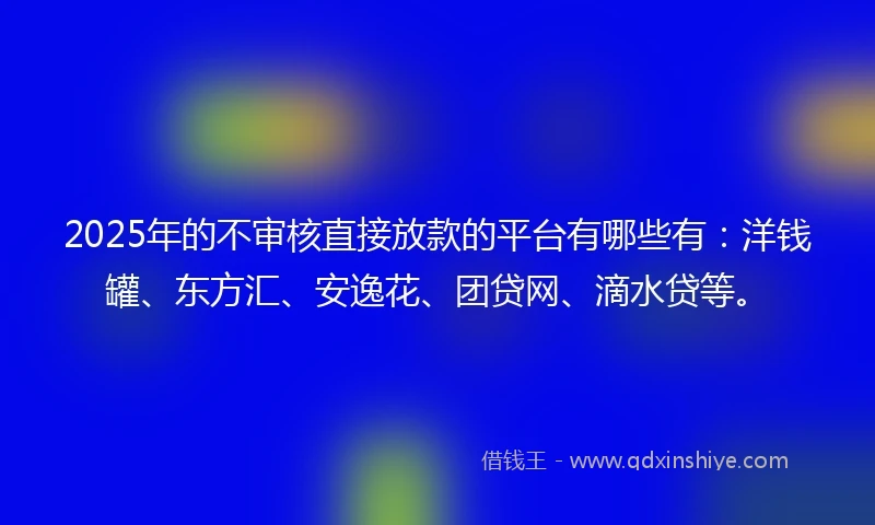 2025年的不审核直接放款的平台有哪些有：洋钱罐、东方汇、安逸花、团贷网、滴水贷等。