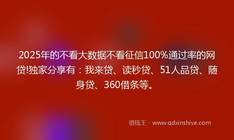 2025年的不看大数据不看征信100%通过率的网贷!独家分享有：我来贷、读秒贷、51人品贷、随身贷、360借条等。