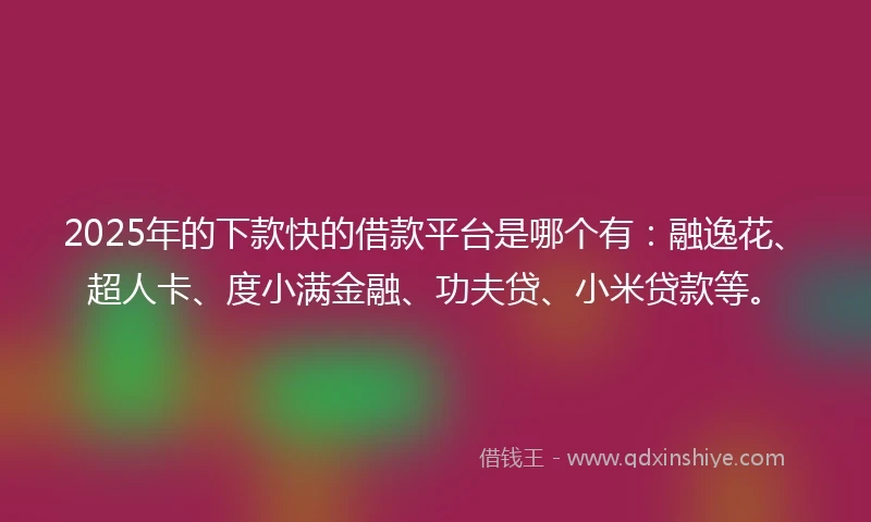 2025年的下款快的借款平台是哪个有：融逸花、超人卡、度小满金融、功夫贷、小米贷款等。