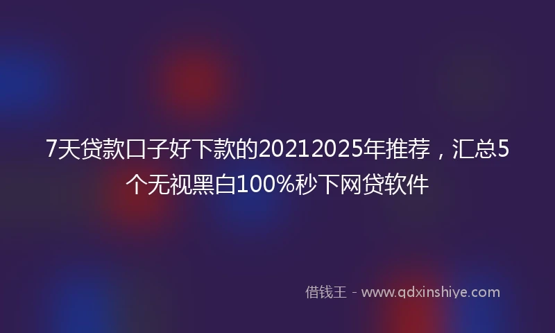 7天贷款口子好下款的20212025年推荐，汇总5个无视黑白100%秒下网贷软件