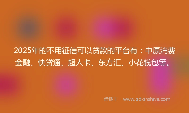 2025年的不用征信可以贷款的平台有：中原消费金融、快贷通、超人卡、东方汇、小花钱包等。