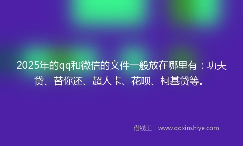 2025年的qq和微信的文件一般放在哪里有:功夫贷、替你还、超人卡、花呗、柯基贷等。
