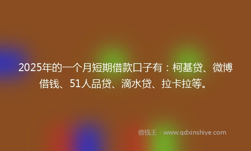 2025年的一个月短期借款口子有：柯基贷、微博借钱、51人品贷、滴水贷、拉卡拉等。