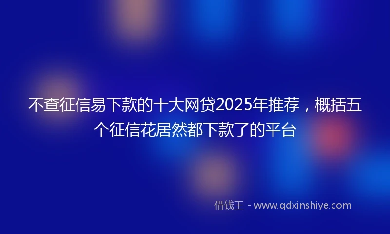 不查征信易下款的十大网贷2025年推荐，概括五个征信花居然都下款了的平台