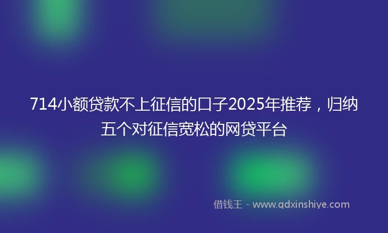 714小额贷款不上征信的口子2025年推荐，归纳五个对征信宽松的网贷平台