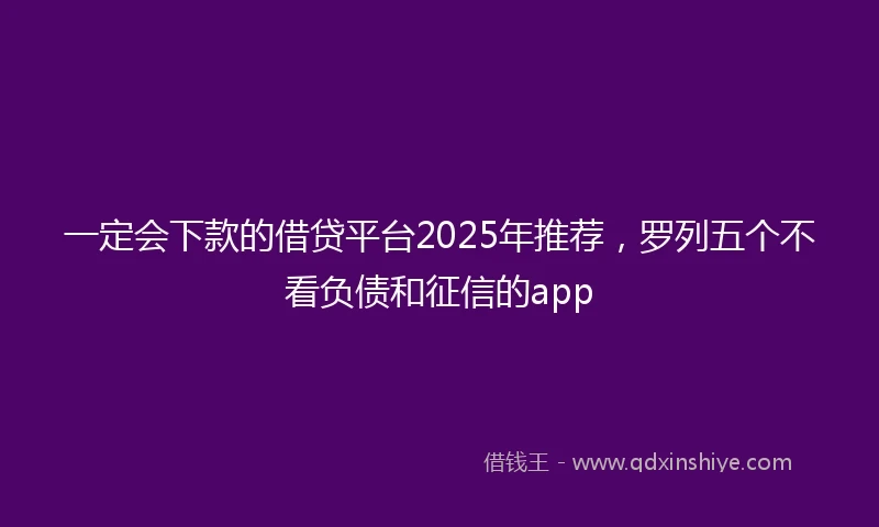 一定会下款的借贷平台2025年推荐，罗列五个不看负债和征信的app