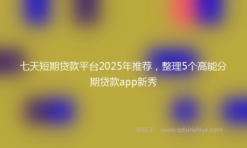 七天短期贷款平台2025年推荐，整理5个高能分期贷款app新秀