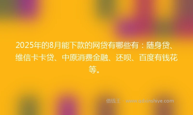 2025年的8月能下款的网贷有哪些有：随身贷、维信卡卡贷、中原消费金融、还呗、百度有钱花等。