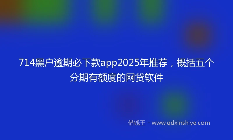 714黑户逾期必下款app2025年推荐，概括五个分期有额度的网贷软件
