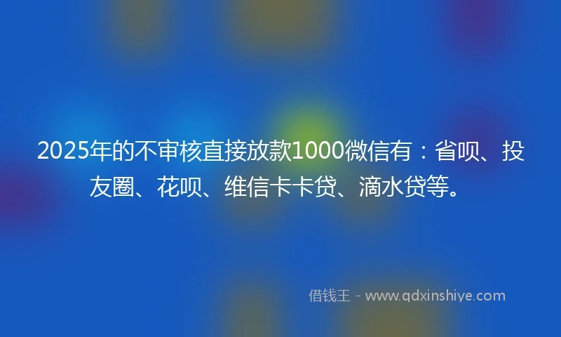 2025年的不审核直接放款1000微信有：省呗、投友圈、花呗、维信卡卡贷、滴水贷等。