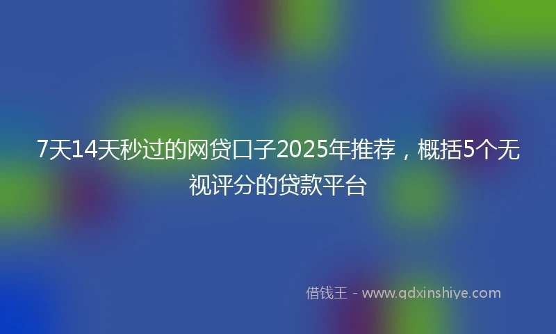 7天14天秒过的网贷口子2025年推荐，概括5个无视评分的贷款平台