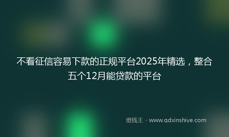 不看征信容易下款的正规平台2025年精选，整合五个12月能贷款的平台