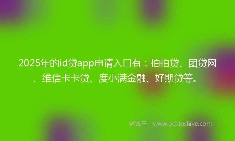 2025年的id贷app申请入口有：拍拍贷、团贷网、维信卡卡贷、度小满金融、好期贷等。