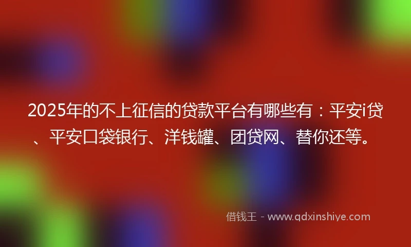 2025年的不上征信的贷款平台有哪些有：平安i贷、平安口袋银行、洋钱罐、团贷网、替你还等。