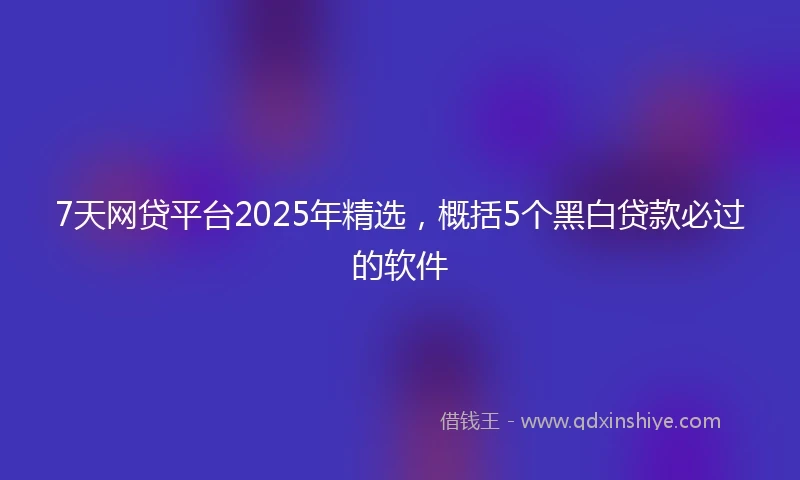 7天网贷平台2025年精选，概括5个黑白贷款必过的软件