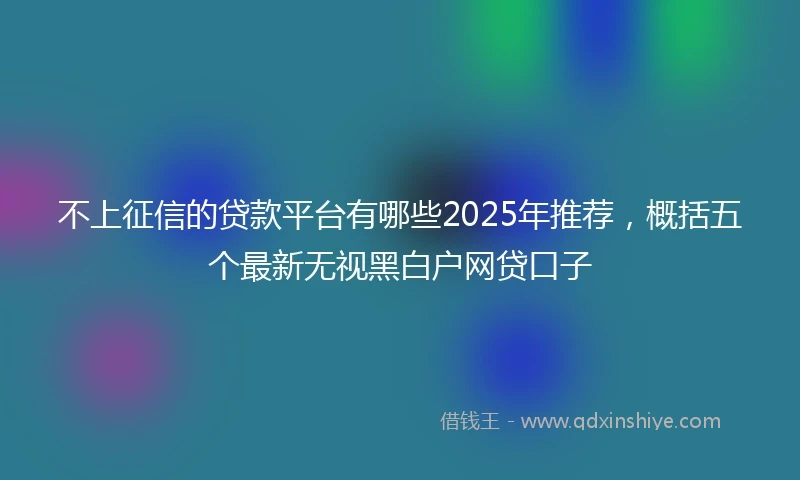 不上征信的贷款平台有哪些2025年推荐，概括五个最新无视黑白户网贷口子